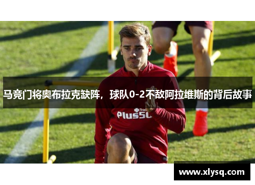 马竞门将奥布拉克缺阵，球队0-2不敌阿拉维斯的背后故事