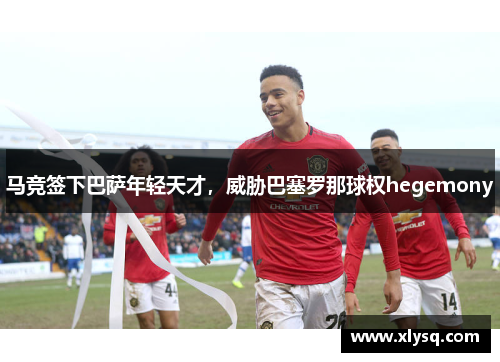马竞签下巴萨年轻天才，威胁巴塞罗那球权hegemony
