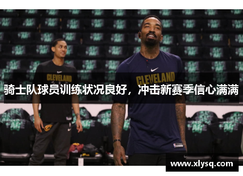骑士队球员训练状况良好，冲击新赛季信心满满