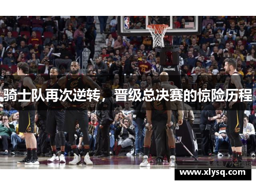 骑士队再次逆转，晋级总决赛的惊险历程