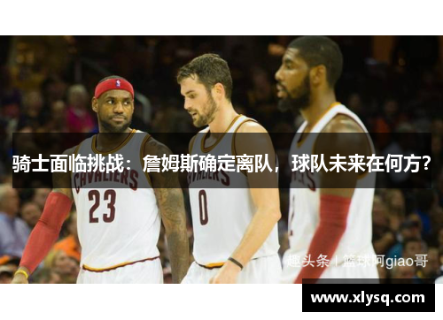 骑士面临挑战：詹姆斯确定离队，球队未来在何方？