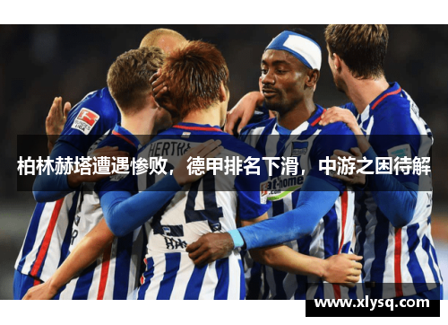 柏林赫塔遭遇惨败，德甲排名下滑，中游之困待解