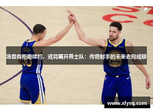 汤普森拒绝续约，或将离开勇士队：传奇射手的未来去向成疑