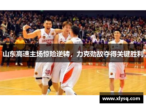 山东高速主场惊险逆转，力克劲敌夺得关键胜利