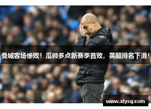 曼城客场惨败！瓜帅多点新赛季首败，英超排名下滑！