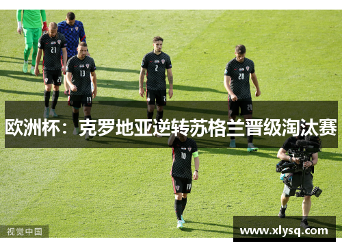欧洲杯：克罗地亚逆转苏格兰晋级淘汰赛