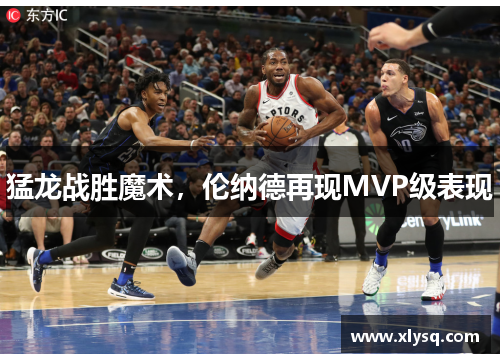 猛龙战胜魔术，伦纳德再现MVP级表现