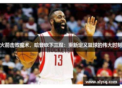 火箭击败魔术，哈登砍下三双：重新定义篮球的伟大时刻