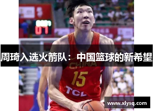 周琦入选火箭队：中国篮球的新希望