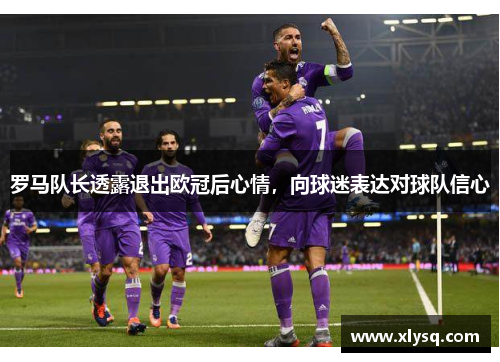 罗马队长透露退出欧冠后心情，向球迷表达对球队信心