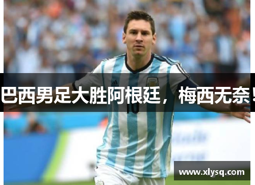 巴西男足大胜阿根廷，梅西无奈！