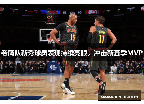老鹰队新秀球员表现持续亮眼，冲击新赛季MVP