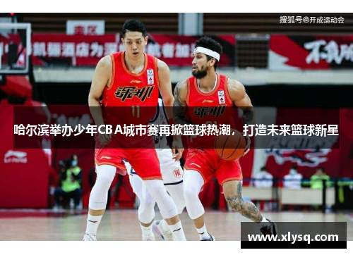 哈尔滨举办少年CBA城市赛再掀篮球热潮，打造未来篮球新星