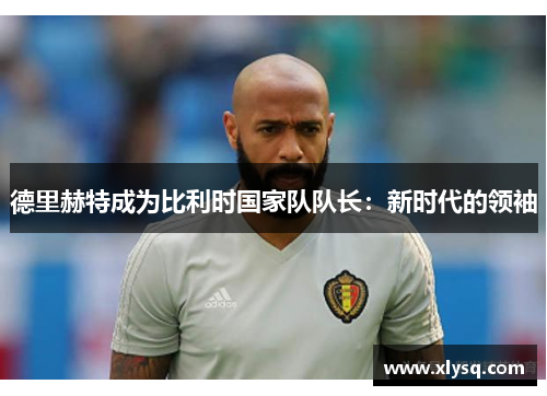 德里赫特成为比利时国家队队长：新时代的领袖