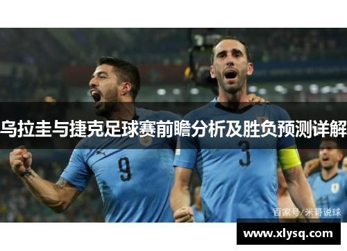 乌拉圭与捷克足球赛前瞻分析及胜负预测详解