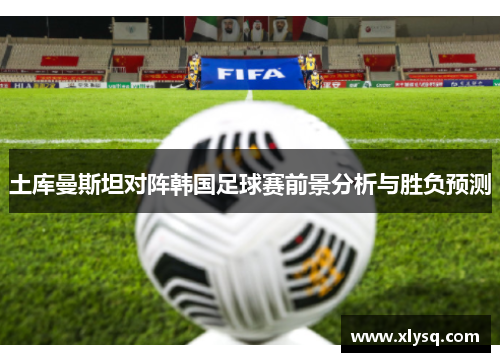 土库曼斯坦对阵韩国足球赛前景分析与胜负预测