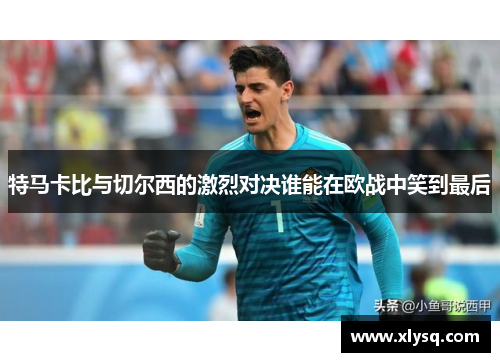 特马卡比与切尔西的激烈对决谁能在欧战中笑到最后