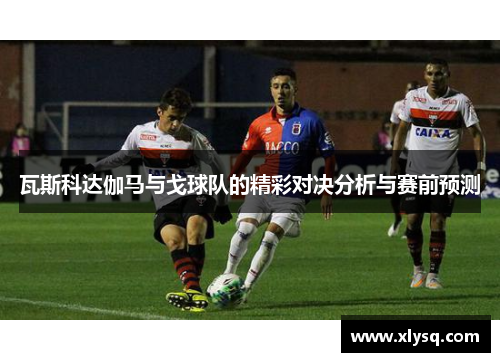 瓦斯科达伽马与戈球队的精彩对决分析与赛前预测