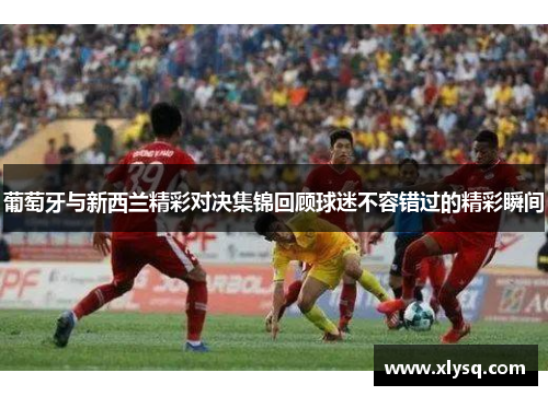 葡萄牙与新西兰精彩对决集锦回顾球迷不容错过的精彩瞬间