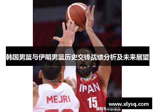 韩国男篮与伊朗男篮历史交锋战绩分析及未来展望
