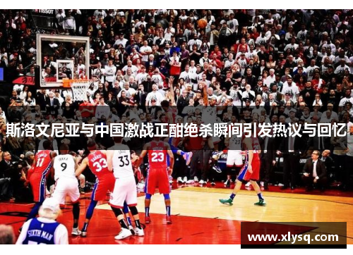 斯洛文尼亚与中国激战正酣绝杀瞬间引发热议与回忆