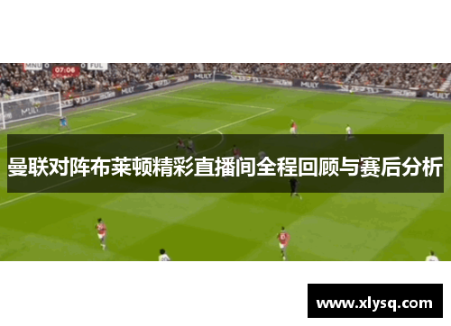 曼联对阵布莱顿精彩直播间全程回顾与赛后分析