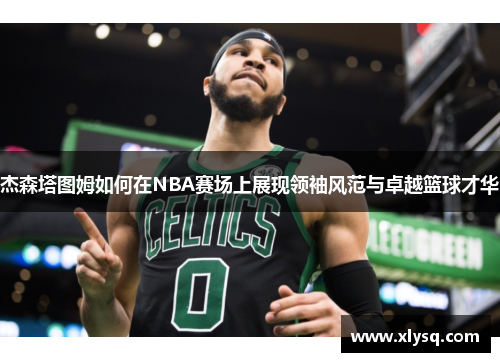 杰森塔图姆如何在NBA赛场上展现领袖风范与卓越篮球才华