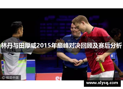 林丹与田厚威2015年巅峰对决回顾及赛后分析