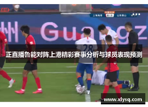 正直播鲁能对阵上港精彩赛事分析与球员表现预测