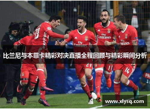 比兰尼与本菲卡精彩对决直播全程回顾与精彩瞬间分析
