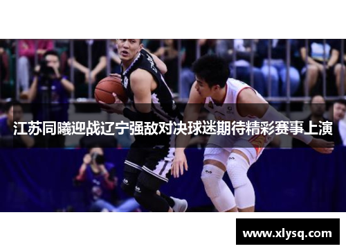 江苏同曦迎战辽宁强敌对决球迷期待精彩赛事上演