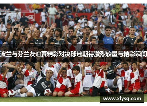 波兰与芬兰友谊赛精彩对决球迷期待激烈较量与精彩瞬间