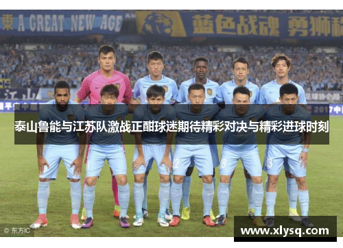 泰山鲁能与江苏队激战正酣球迷期待精彩对决与精彩进球时刻