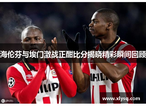 海伦芬与埃门激战正酣比分揭晓精彩瞬间回顾
