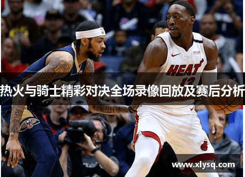 热火与骑士精彩对决全场录像回放及赛后分析