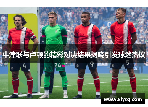 牛津联与卢顿的精彩对决结果揭晓引发球迷热议