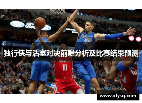 独行侠与活塞对决前瞻分析及比赛结果预测